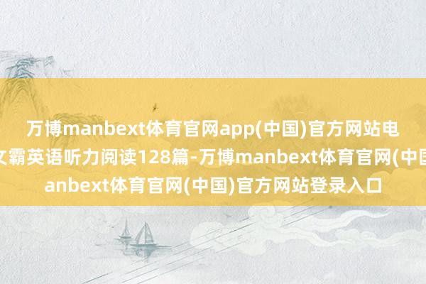 万博manbext体育官网app(中国)官方网站电子书 听霸读霸写霸文霸英语听力阅读128篇-万博manbext体育官网(中国)官方网站登录入口