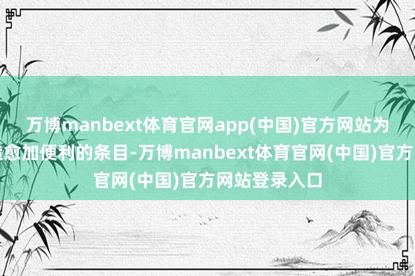 万博manbext体育官网app(中国)官方网站为企业发展创造愈加便利的条目-万博manbext体育官网(中国)官方网站登录入口