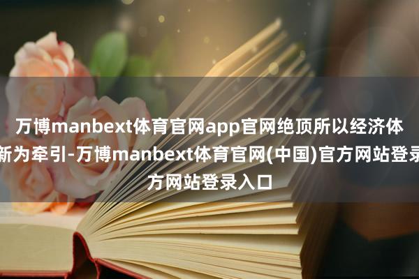 万博manbext体育官网app官网绝顶所以经济体制革新为牵引-万博manbext体育官网(中国)官方网站登录入口