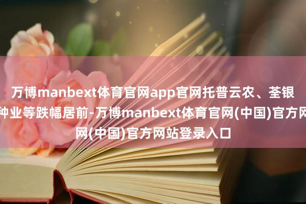 万博manbext体育官网app官网托普云农、荃银高科、丰乐种业等跌幅居前-万博manbext体育官网(中国)官方网站登录入口