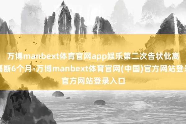万博manbext体育官网app娱乐第二次告状仳离需要隔断6个月-万博manbext体育官网(中国)官方网站登录入口