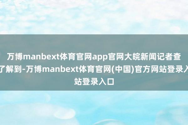 万博manbext体育官网app官网大皖新闻记者查询了解到-万博manbext体育官网(中国)官方网站登录入口