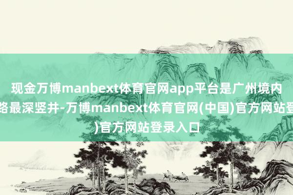 现金万博manbext体育官网app平台是广州境内在建铁路最深竖井-万博manbext体育官网(中国)官方网站登录入口