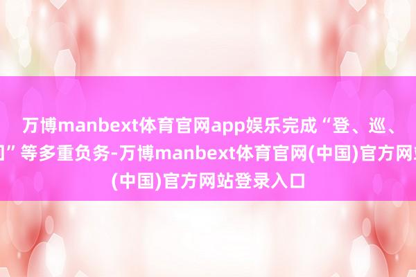 万博manbext体育官网app娱乐完成“登、巡、采、研、回”等多重负务-万博manbext体育官网(中国)官方网站登录入口