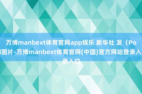 万博manbext体育官网app娱乐 新华社 发（Pool图片-万博manbext体育官网(中国)官方网站登录入口