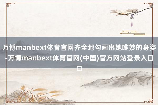 万博manbext体育官网齐全地勾画出她唯妙的身姿-万博manbext体育官网(中国)官方网站登录入口