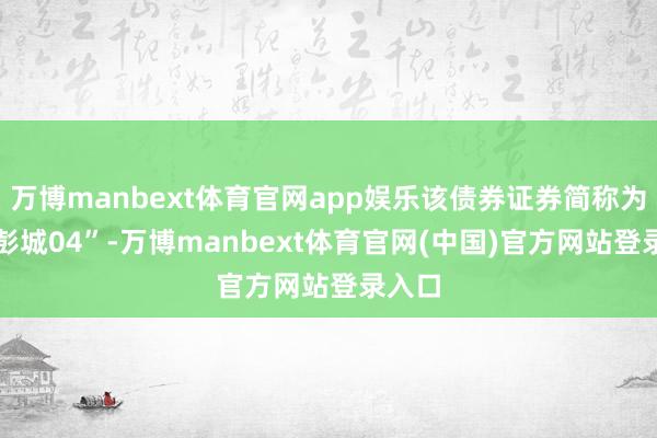 万博manbext体育官网app娱乐该债券证券简称为“24彭城04”-万博manbext体育官网(中国)官方网站登录入口