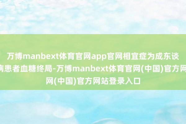 万博manbext体育官网app官网相宜症为成东谈主2型糖尿病患者血糖终局-万博manbext体育官网(中国)官方网站登录入口