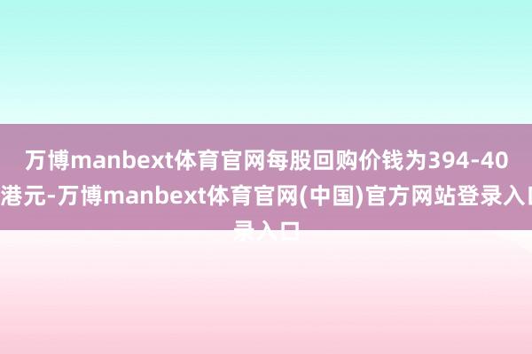 万博manbext体育官网每股回购价钱为394-402港元-万博manbext体育官网(中国)官方网站登录入口