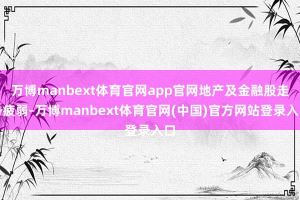 万博manbext体育官网app官网地产及金融股走势疲弱-万博manbext体育官网(中国)官方网站登录入口
