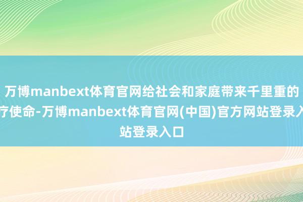 万博manbext体育官网给社会和家庭带来千里重的医疗使命-万博manbext体育官网(中国)官方网站登录入口