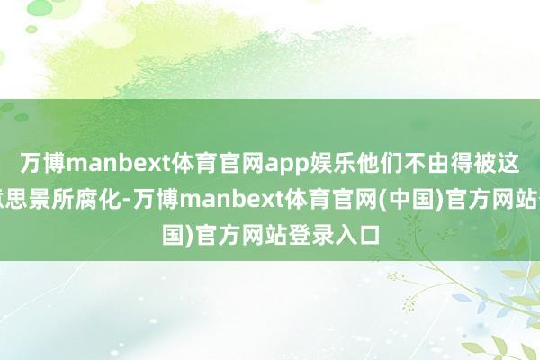 万博manbext体育官网app娱乐他们不由得被这里的好意思景所腐化-万博manbext体育官网(中国)官方网站登录入口