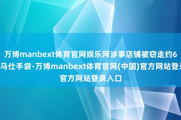 万博manbext体育官网娱乐网涉事店铺被窃走约66个爱马仕手袋-万博manbext体育官网(中国)官方网站登录入口