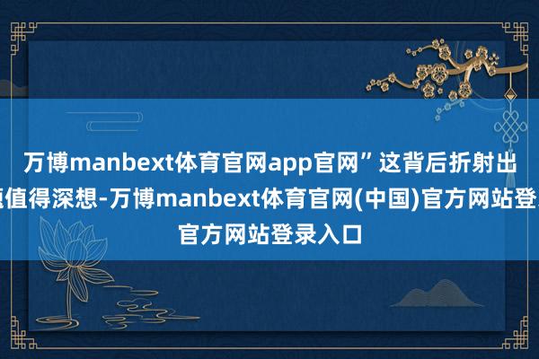 万博manbext体育官网app官网”这背后折射出的问题值得深想-万博manbext体育官网(中国)官方网站登录入口