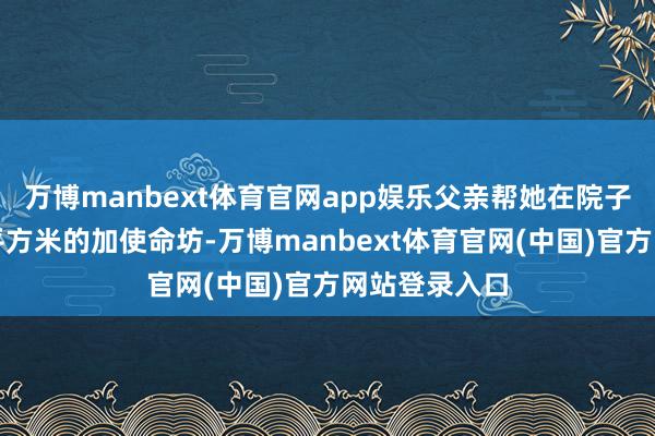 万博manbext体育官网app娱乐父亲帮她在院子里建了一百平方米的加使命坊-万博manbext体育官网(中国)官方网站登录入口