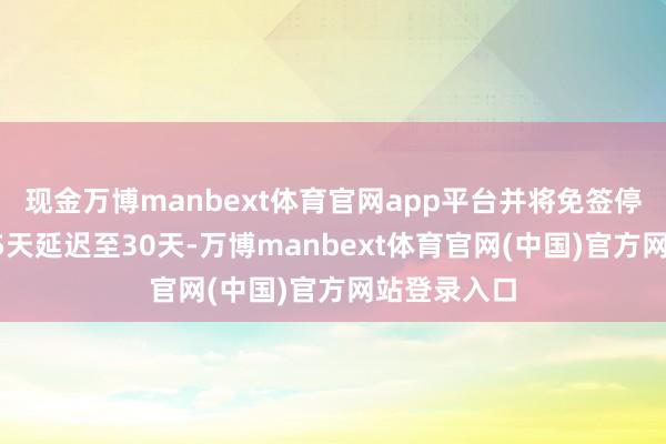 现金万博manbext体育官网app平台并将免签停留期限从15天延迟至30天-万博manbext体育官网(中国)官方网站登录入口