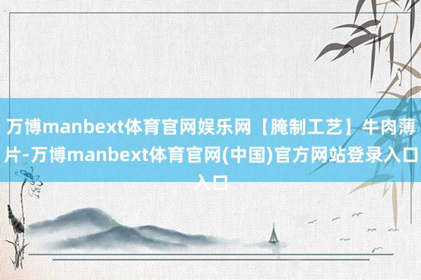 万博manbext体育官网娱乐网【腌制工艺】牛肉薄片-万博manbext体育官网(中国)官方网站登录入口