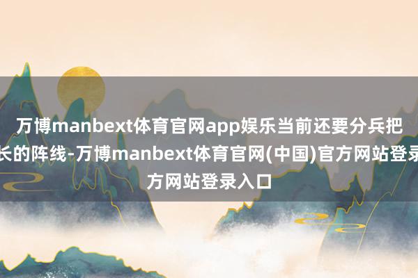万博manbext体育官网app娱乐当前还要分兵把守漫长的阵线-万博manbext体育官网(中国)官方网站登录入口