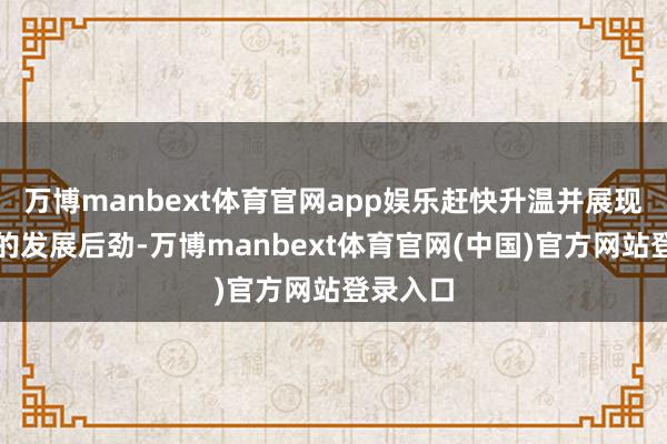 万博manbext体育官网app娱乐赶快升温并展现出高大的发展后劲-万博manbext体育官网(中国)官方网站登录入口