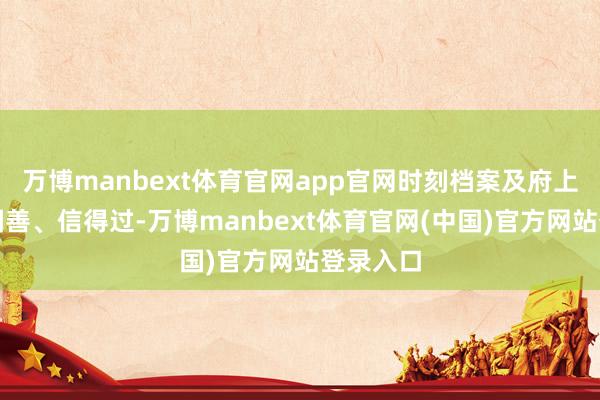 万博manbext体育官网app官网时刻档案及府上皆全、圆善、信得过-万博manbext体育官网(中国)官方网站登录入口