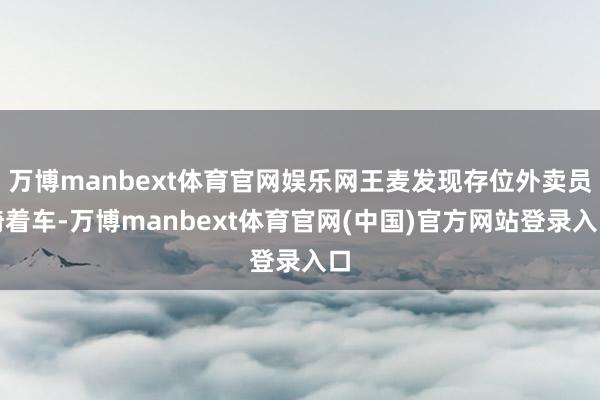 万博manbext体育官网娱乐网王麦发现存位外卖员骑着车-万博manbext体育官网(中国)官方网站登录入口
