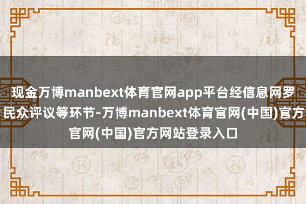 现金万博manbext体育官网app平台经信息网罗、严格审核、民众评议等环节-万博manbext体育官网(中国)官方网站登录入口