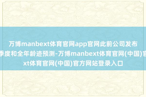 万博manbext体育官网app官网此前公司发布了乐不雅的第一季度和全年龄迹预测-万博manbext体育官网(中国)官方网站登录入口