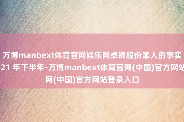 万博manbext体育官网娱乐网卓锦股份罪人的事实如下：2021 年下半年-万博manbext体育官网(中国)官方网站登录入口