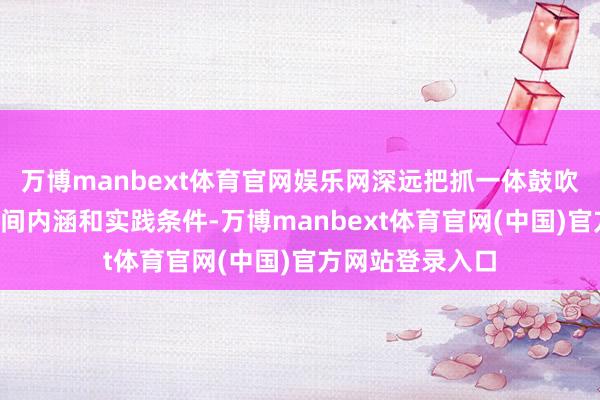 万博manbext体育官网娱乐网深远把抓一体鼓吹“三不腐”的时间内涵和实践条件-万博manbext体育官网(中国)官方网站登录入口