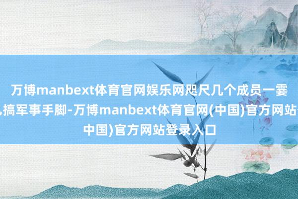 万博manbext体育官网娱乐网咫尺几个成员一霎凑一块儿搞军事手脚-万博manbext体育官网(中国)官方网站登录入口
