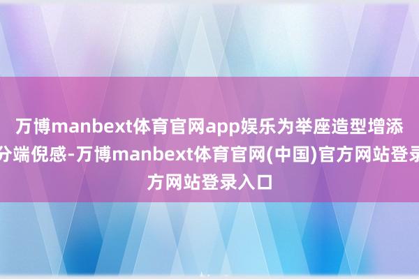 万博manbext体育官网app娱乐为举座造型增添了几分端倪感-万博manbext体育官网(中国)官方网站登录入口