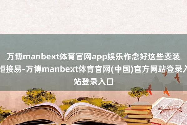 万博manbext体育官网app娱乐作念好这些变装并拒接易-万博manbext体育官网(中国)官方网站登录入口
