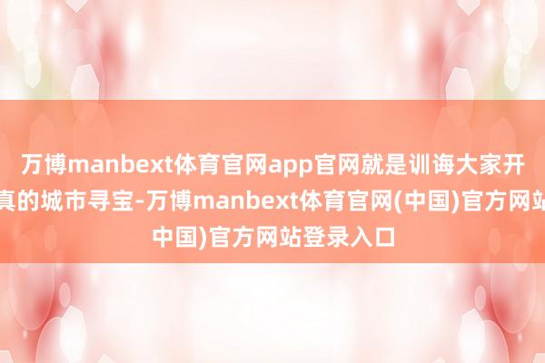 万博manbext体育官网app官网就是训诲大家开启一场果真的城市寻宝-万博manbext体育官网(中国)官方网站登录入口