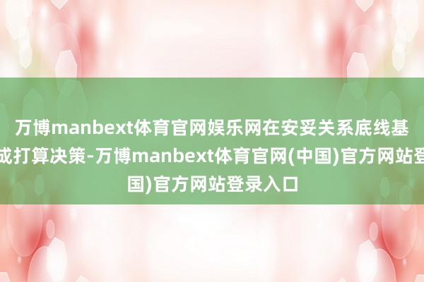 万博manbext体育官网娱乐网在安妥关系底线基础上变成打算决策-万博manbext体育官网(中国)官方网站登录入口