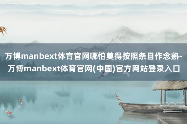 万博manbext体育官网哪怕莫得按照条目作念熟-万博manbext体育官网(中国)官方网站登录入口