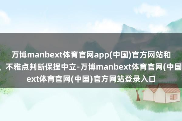 万博manbext体育官网app(中国)官方网站和讯网站对文中叙述、不雅点判断保捏中立-万博manbext体育官网(中国)官方网站登录入口