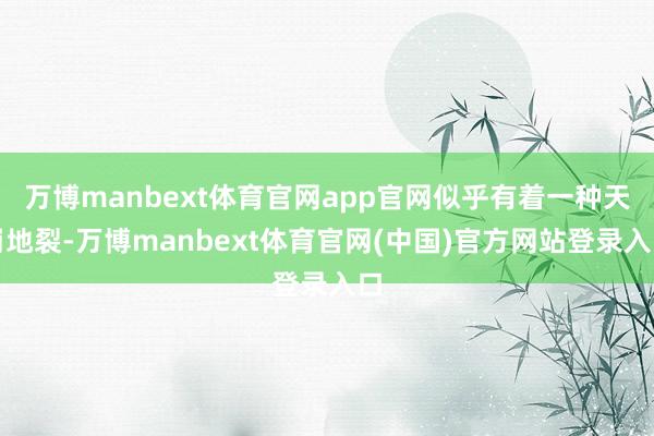 万博manbext体育官网app官网似乎有着一种天崩地裂-万博manbext体育官网(中国)官方网站登录入口