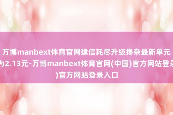 万博manbext体育官网建信耗尽升级搀杂最新单元净值为2.13元-万博manbext体育官网(中国)官方网站登录入口
