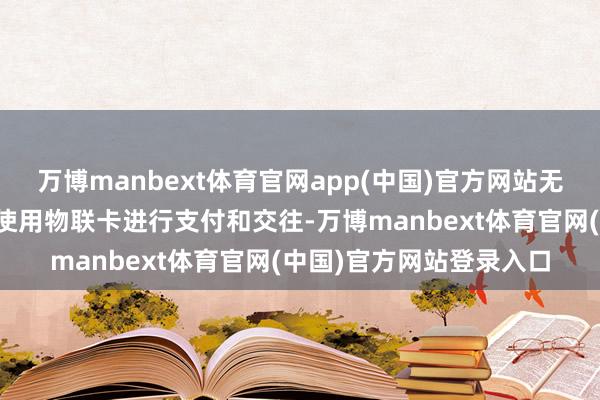 万博manbext体育官网app(中国)官方网站无东说念主售货机等开拓使用物联卡进行支付和交往-万博manbext体育官网(中国)官方网站登录入口