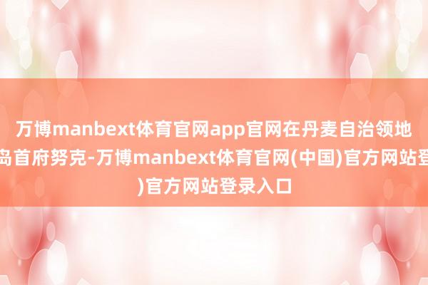 万博manbext体育官网app官网在丹麦自治领地格陵兰岛首府努克-万博manbext体育官网(中国)官方网站登录入口