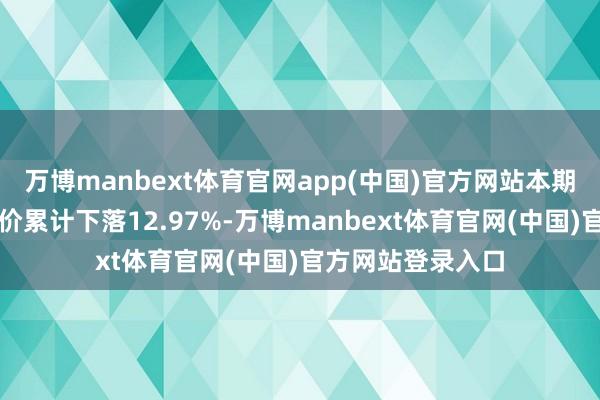 万博manbext体育官网app(中国)官方网站本期筹码聚首以来股价累计下落12.97%-万博manbext体育官网(中国)官方网站登录入口