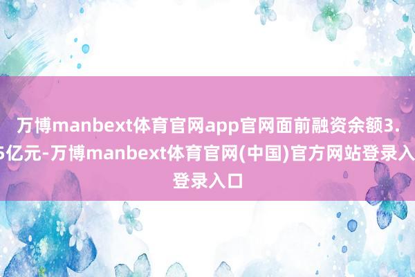 万博manbext体育官网app官网面前融资余额3.65亿元-万博manbext体育官网(中国)官方网站登录入口