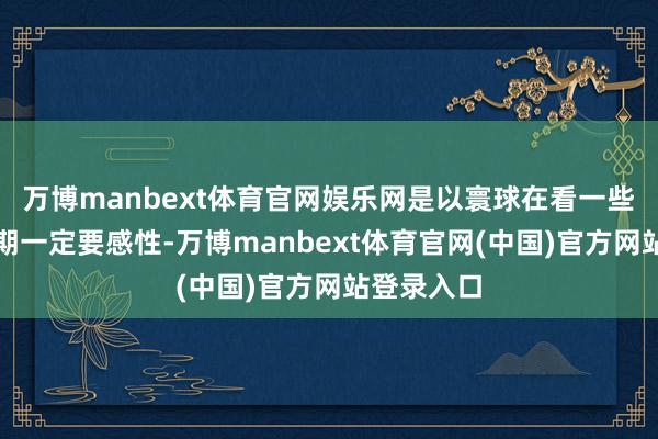 万博manbext体育官网娱乐网是以寰球在看一些风水的时期一定要感性-万博manbext体育官网(中国)官方网站登录入口