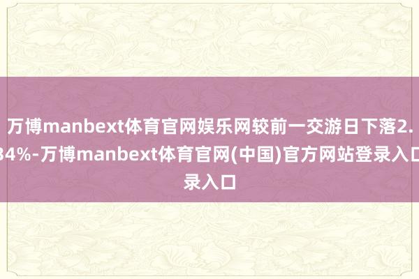 万博manbext体育官网娱乐网较前一交游日下落2.34%-万博manbext体育官网(中国)官方网站登录入口