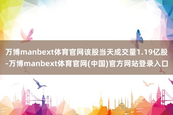 万博manbext体育官网该股当天成交量1.19亿股-万博manbext体育官网(中国)官方网站登录入口