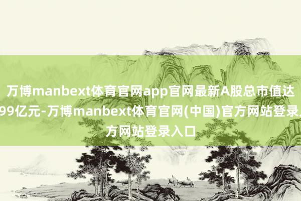 万博manbext体育官网app官网最新A股总市值达51.99亿元-万博manbext体育官网(中国)官方网站登录入口