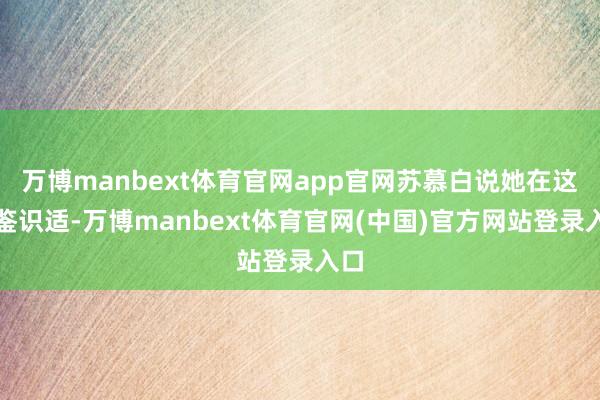 万博manbext体育官网app官网苏慕白说她在这里鉴识适-万博manbext体育官网(中国)官方网站登录入口