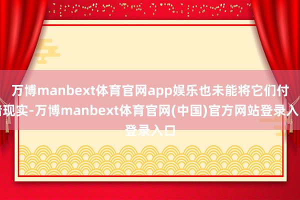万博manbext体育官网app娱乐也未能将它们付诸现实-万博manbext体育官网(中国)官方网站登录入口