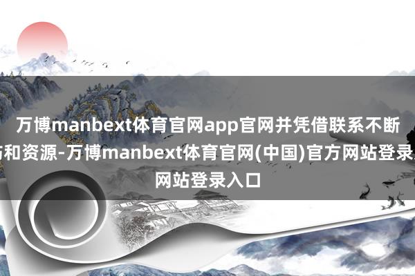 万博manbext体育官网app官网并凭借联系不断申饬和资源-万博manbext体育官网(中国)官方网站登录入口