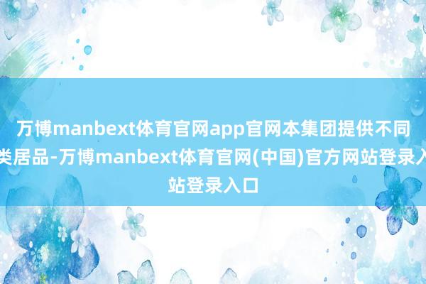 万博manbext体育官网app官网本集团提供不同种类居品-万博manbext体育官网(中国)官方网站登录入口